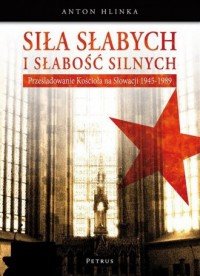 Siła słabych i słabość silnych Prześladowanie kościoła na Słowacji 1945-1989 Anton Hlinka