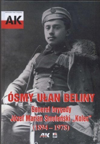 Ósmy ułan Beliny Generał brygady Józef Marian Smoleński Kolec (1894-1978) Grzegorz Nowik
