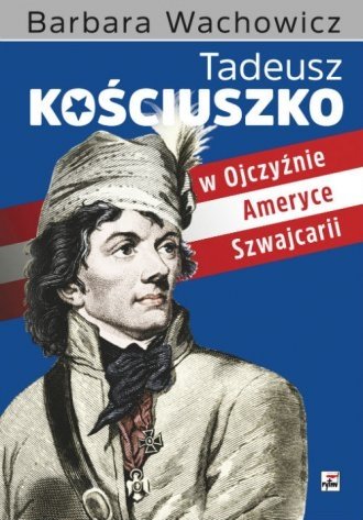 Tadeusz Kościuszko w Ojczyźnie Ameryce Szwajcarii Barbara Wachowicz