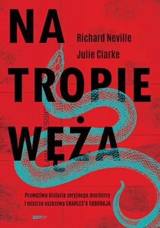 Na tropie Węża Prawdziwa historia seryjnego mordercy i mistrza oszustwa Charlesa Sobheraja Richard Neville, Jullie Clarke