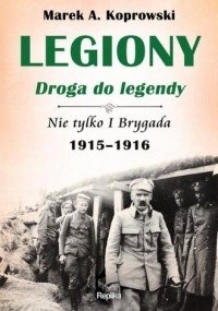Legiony droga do legendy Nie tylko I Brygada 1915-1916 Marek A. Koprowski