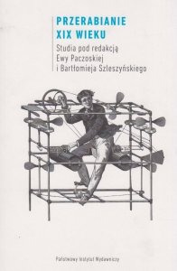 Przerabianie XIX wieku Studia pod redakcją Ewy Paczoskiej i Bartłomieja Szleszyńskiego