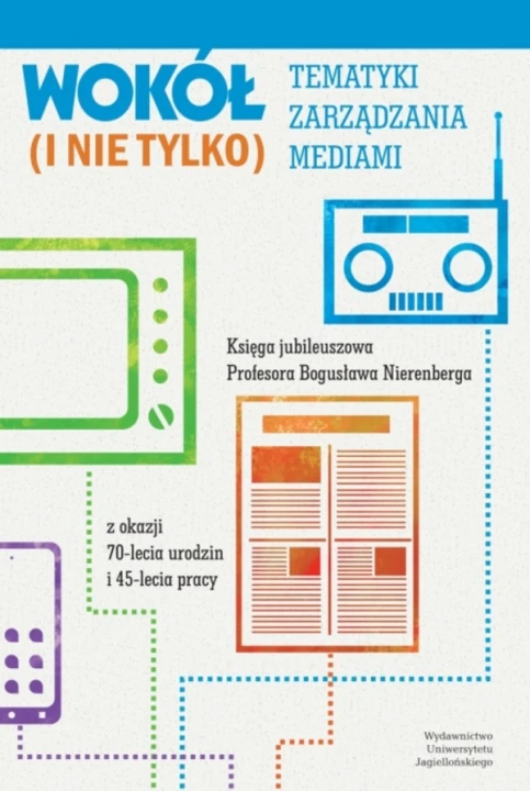 Wokół tematyki zarządzania mediami (i nie tylko). Księga jubileuszowa Profesora Bogusława Nierenberga z okazji 70-lecia urodzin i 45-lecia pracy