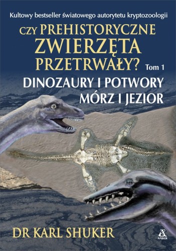 Czy prehistoryczne zwierzęta przetrwały? Tom 1 Dinozaury i potwory mórz i jezior Dr Karl Shuker
