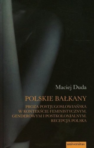Polskie Bałkany Proza postjugosłowiańska w kontekście feministycznym, genderowym i postkolonialnym Recepcja polska Maciej Duda