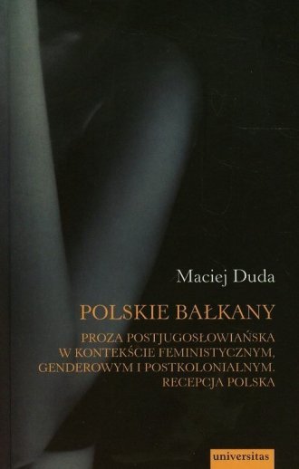 Polskie Bałkany Proza postjugosłowiańska w kontekście feministycznym, genderowym i postkolonialnym Recepcja polska Maciej Duda