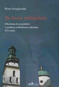 De Sacra Antiquitate Odwołania do przeszłości w polskiej architekturze sakralnej XVI wieku Piotr Gryglewski