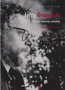 Jerzy Grotowski Źródła Inspiracje Konteksty Prace z lat 1999-2009 Zbigniew Osiński